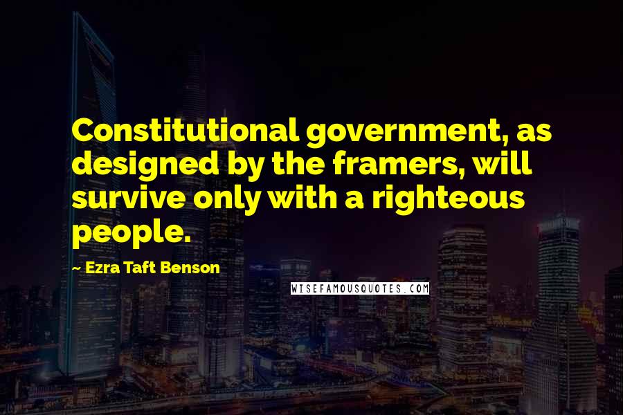 Ezra Taft Benson Quotes: Constitutional government, as designed by the framers, will survive only with a righteous people.