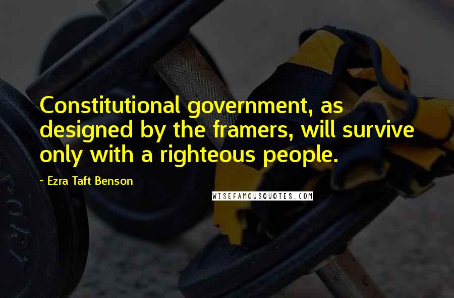 Ezra Taft Benson Quotes: Constitutional government, as designed by the framers, will survive only with a righteous people.