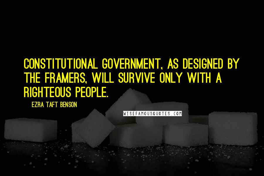 Ezra Taft Benson Quotes: Constitutional government, as designed by the framers, will survive only with a righteous people.