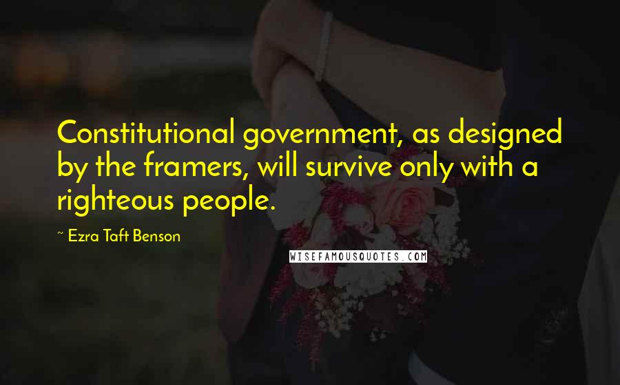 Ezra Taft Benson Quotes: Constitutional government, as designed by the framers, will survive only with a righteous people.