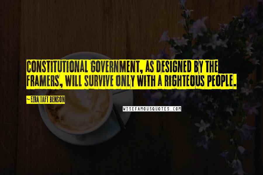 Ezra Taft Benson Quotes: Constitutional government, as designed by the framers, will survive only with a righteous people.