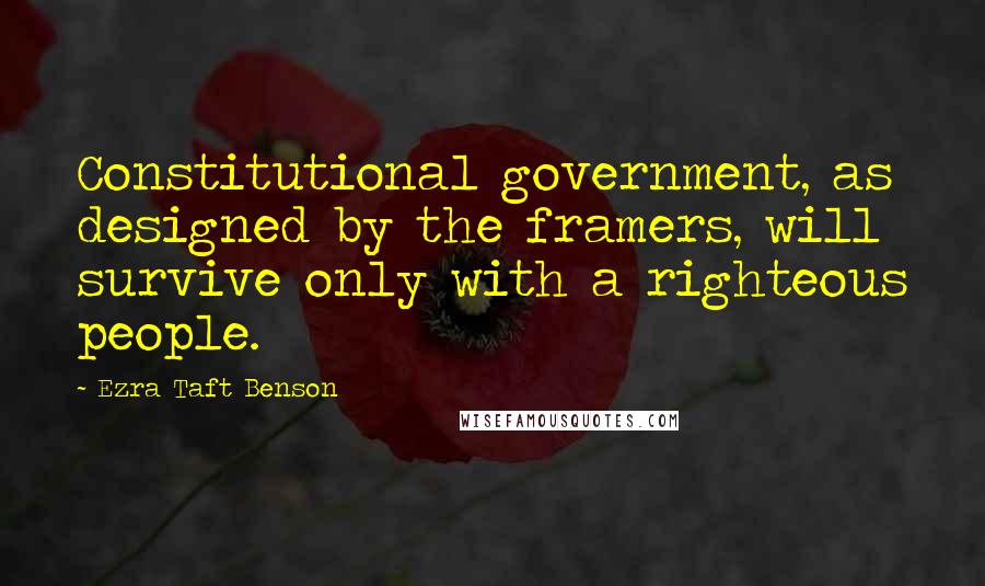 Ezra Taft Benson Quotes: Constitutional government, as designed by the framers, will survive only with a righteous people.