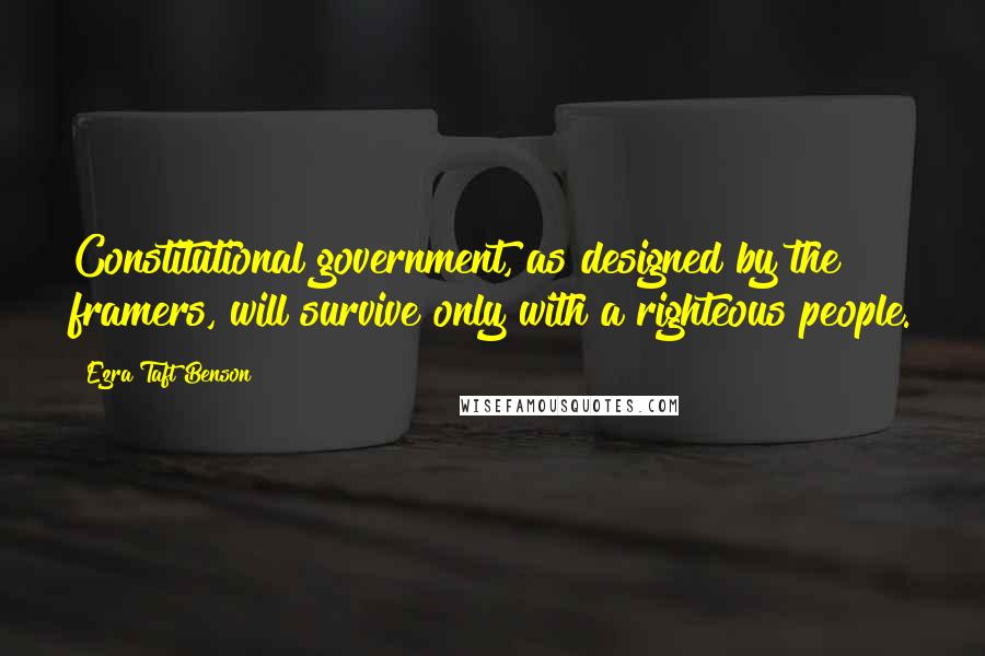 Ezra Taft Benson Quotes: Constitutional government, as designed by the framers, will survive only with a righteous people.