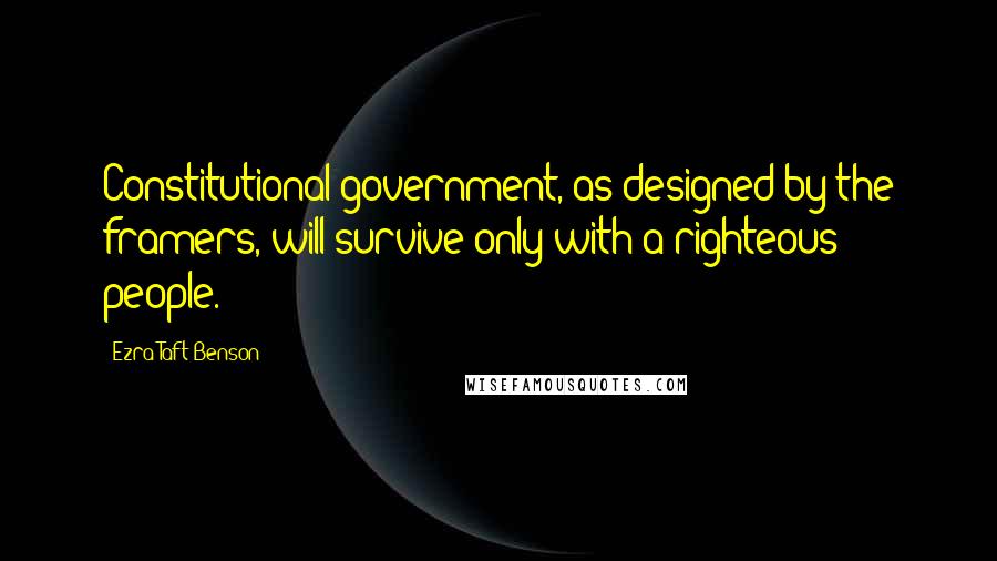 Ezra Taft Benson Quotes: Constitutional government, as designed by the framers, will survive only with a righteous people.