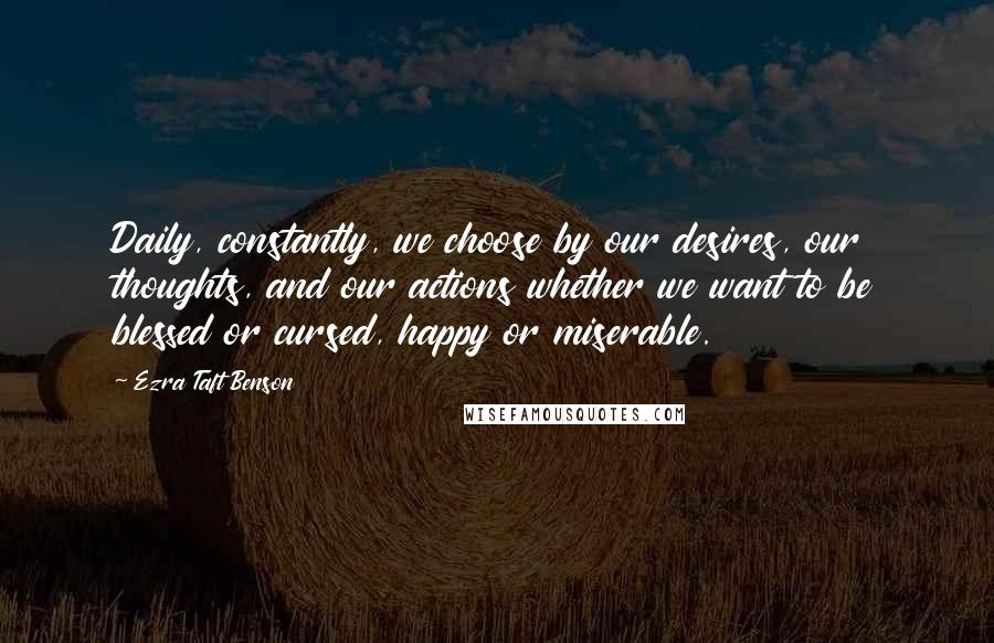 Ezra Taft Benson Quotes: Daily, constantly, we choose by our desires, our thoughts, and our actions whether we want to be blessed or cursed, happy or miserable.