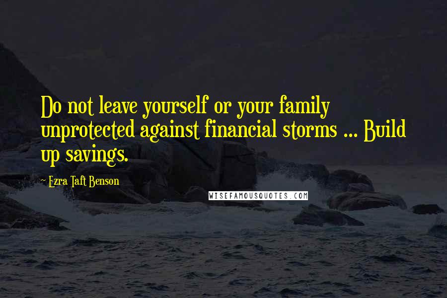 Ezra Taft Benson Quotes: Do not leave yourself or your family unprotected against financial storms ... Build up savings.