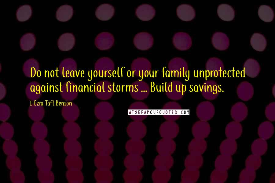 Ezra Taft Benson Quotes: Do not leave yourself or your family unprotected against financial storms ... Build up savings.