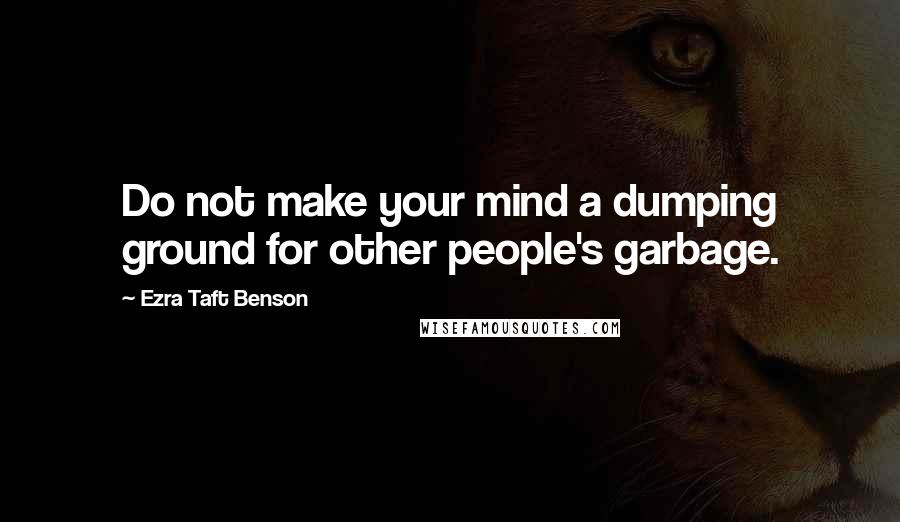 Ezra Taft Benson Quotes: Do not make your mind a dumping ground for other people's garbage.