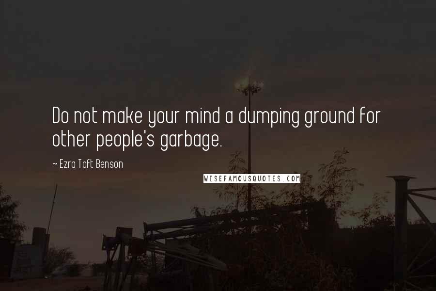 Ezra Taft Benson Quotes: Do not make your mind a dumping ground for other people's garbage.