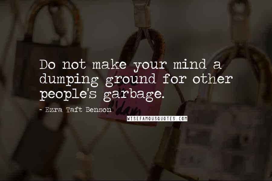 Ezra Taft Benson Quotes: Do not make your mind a dumping ground for other people's garbage.