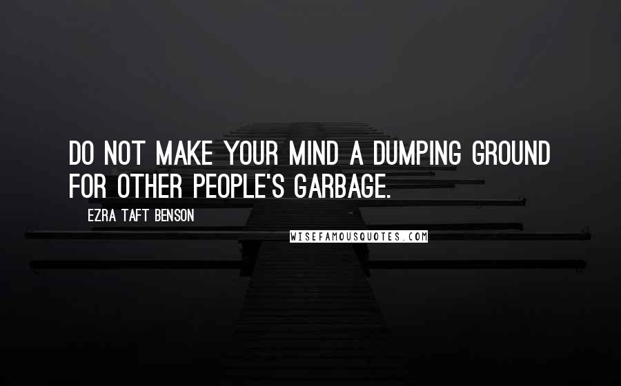 Ezra Taft Benson Quotes: Do not make your mind a dumping ground for other people's garbage.