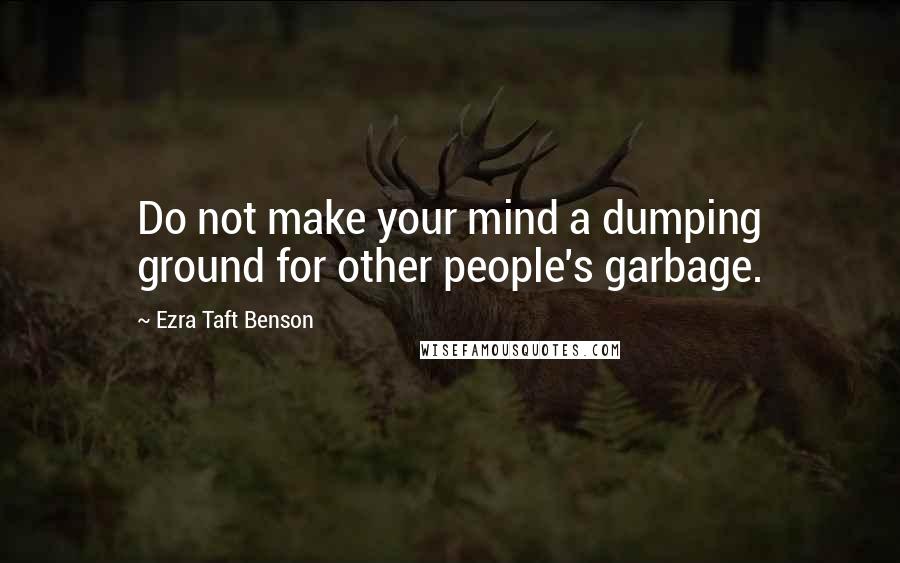 Ezra Taft Benson Quotes: Do not make your mind a dumping ground for other people's garbage.