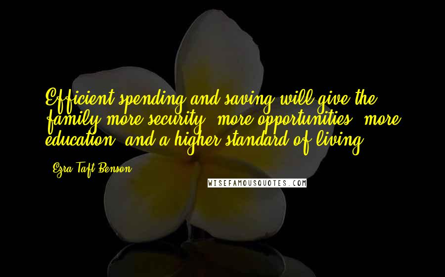 Ezra Taft Benson Quotes: Efficient spending and saving will give the family more security, more opportunities, more education, and a higher standard of living.