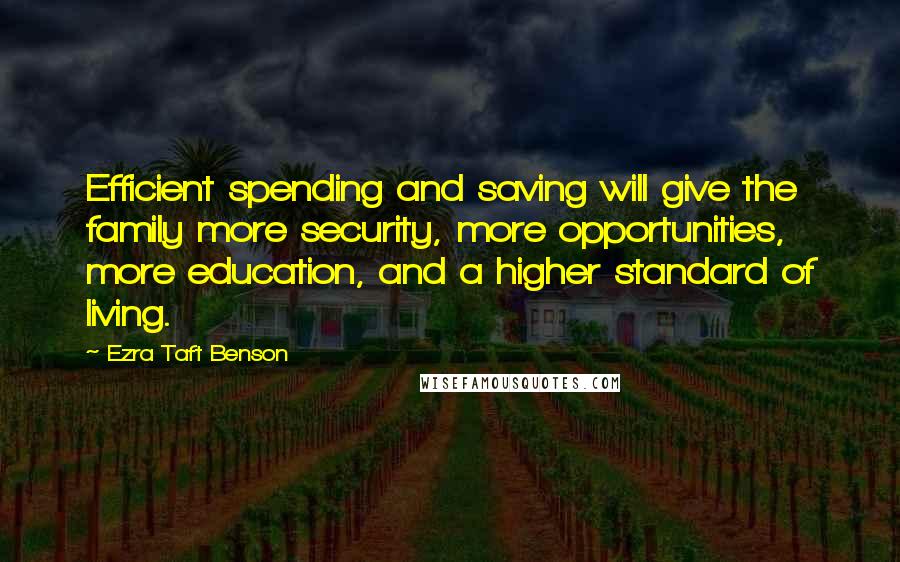 Ezra Taft Benson Quotes: Efficient spending and saving will give the family more security, more opportunities, more education, and a higher standard of living.