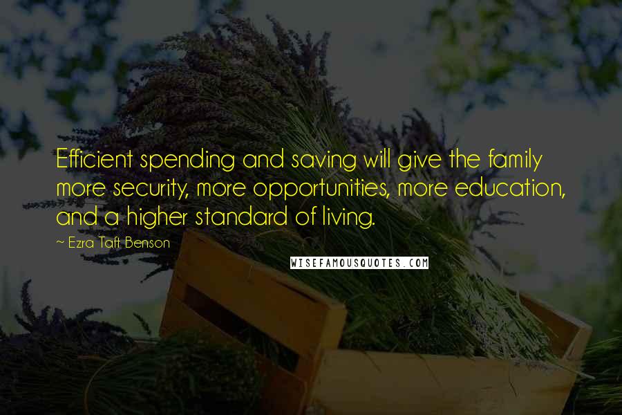 Ezra Taft Benson Quotes: Efficient spending and saving will give the family more security, more opportunities, more education, and a higher standard of living.