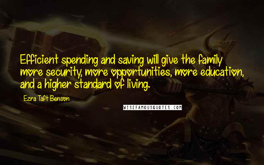 Ezra Taft Benson Quotes: Efficient spending and saving will give the family more security, more opportunities, more education, and a higher standard of living.