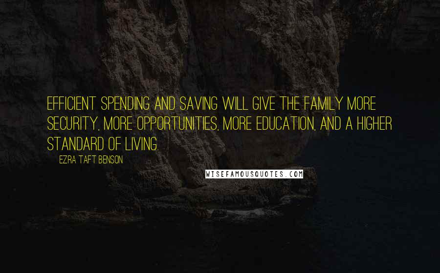 Ezra Taft Benson Quotes: Efficient spending and saving will give the family more security, more opportunities, more education, and a higher standard of living.