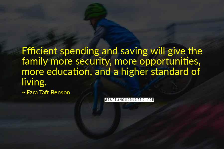 Ezra Taft Benson Quotes: Efficient spending and saving will give the family more security, more opportunities, more education, and a higher standard of living.