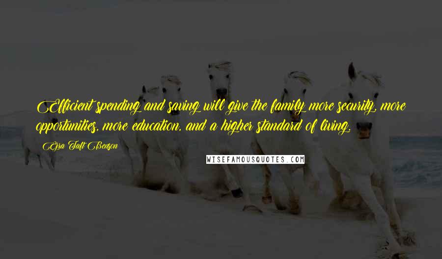 Ezra Taft Benson Quotes: Efficient spending and saving will give the family more security, more opportunities, more education, and a higher standard of living.