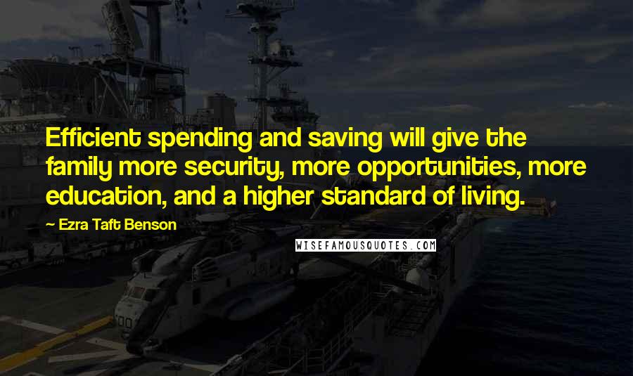 Ezra Taft Benson Quotes: Efficient spending and saving will give the family more security, more opportunities, more education, and a higher standard of living.