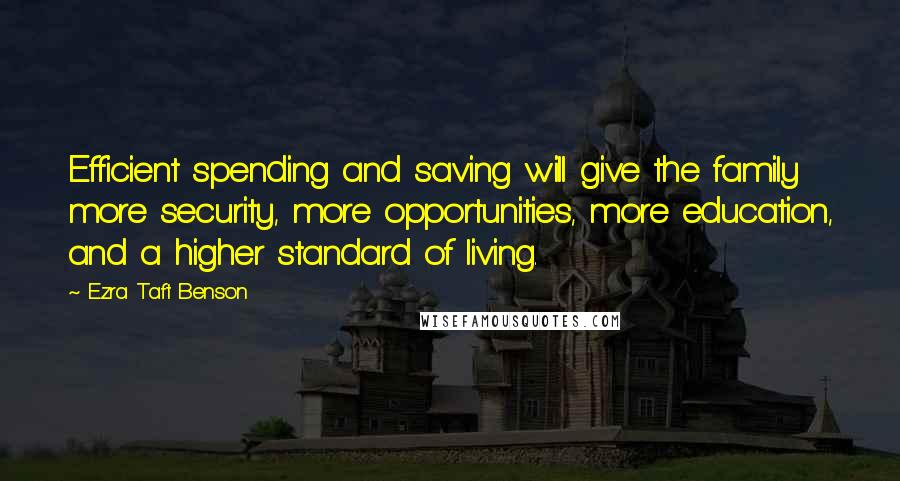 Ezra Taft Benson Quotes: Efficient spending and saving will give the family more security, more opportunities, more education, and a higher standard of living.