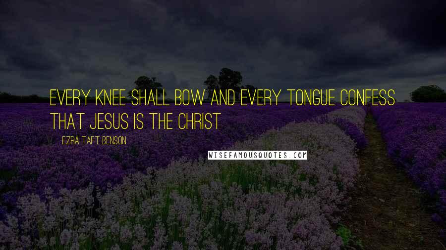 Ezra Taft Benson Quotes: Every knee shall bow and every tongue confess that Jesus is the Christ