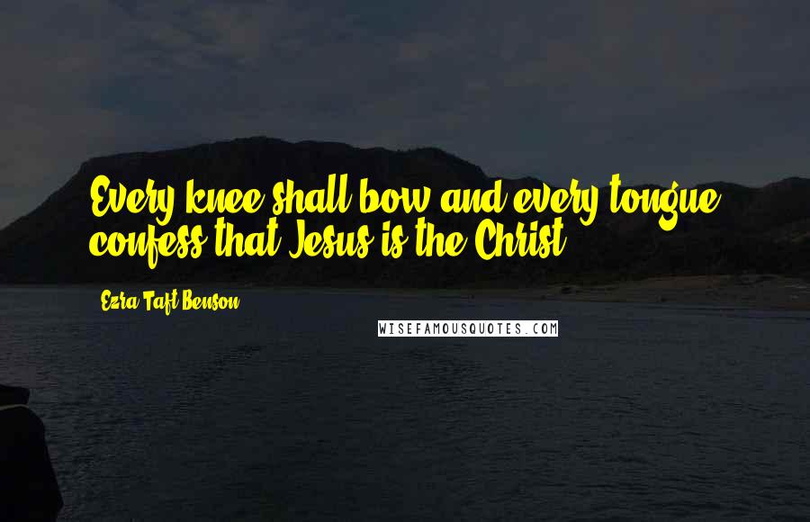 Ezra Taft Benson Quotes: Every knee shall bow and every tongue confess that Jesus is the Christ