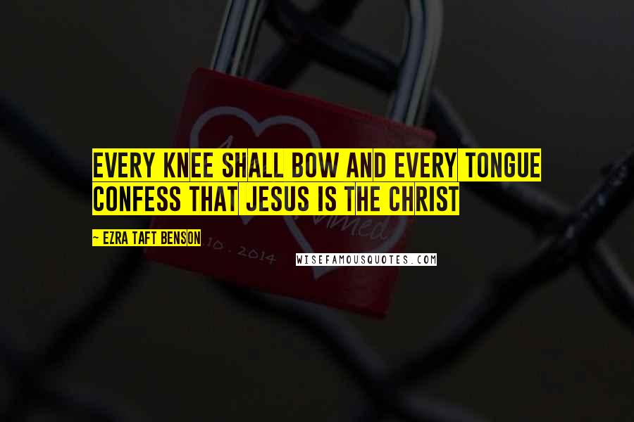 Ezra Taft Benson Quotes: Every knee shall bow and every tongue confess that Jesus is the Christ