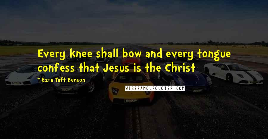 Ezra Taft Benson Quotes: Every knee shall bow and every tongue confess that Jesus is the Christ