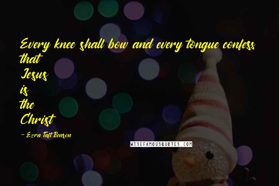 Ezra Taft Benson Quotes: Every knee shall bow and every tongue confess that Jesus is the Christ