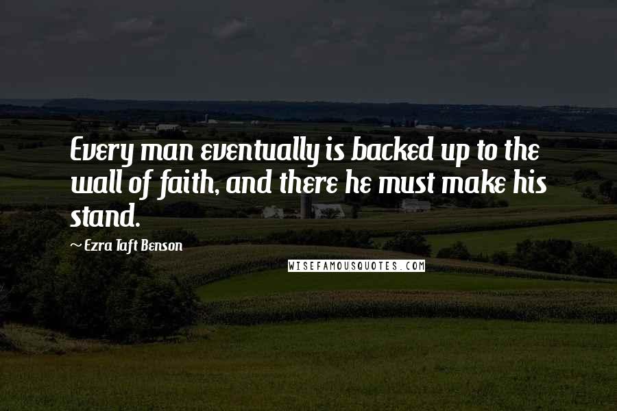 Ezra Taft Benson Quotes: Every man eventually is backed up to the wall of faith, and there he must make his stand.