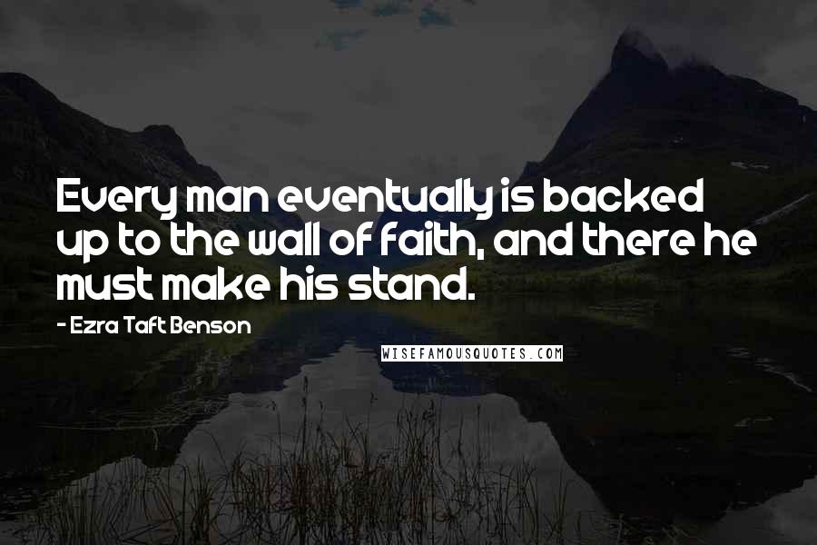 Ezra Taft Benson Quotes: Every man eventually is backed up to the wall of faith, and there he must make his stand.