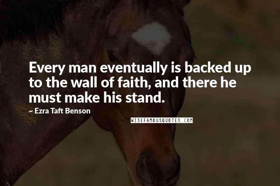 Ezra Taft Benson Quotes: Every man eventually is backed up to the wall of faith, and there he must make his stand.