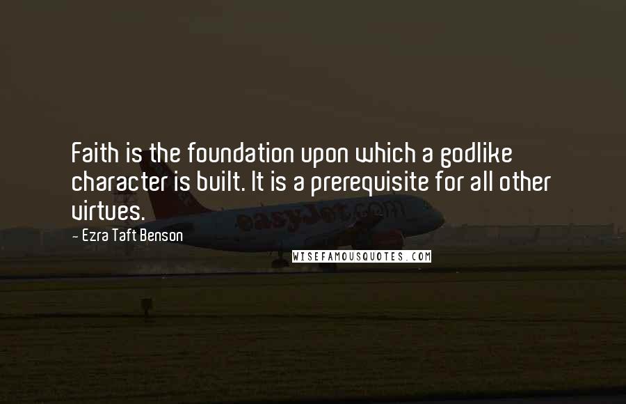 Ezra Taft Benson Quotes: Faith is the foundation upon which a godlike character is built. It is a prerequisite for all other virtues.
