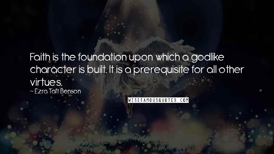 Ezra Taft Benson Quotes: Faith is the foundation upon which a godlike character is built. It is a prerequisite for all other virtues.