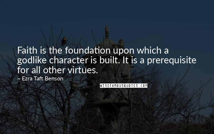 Ezra Taft Benson Quotes: Faith is the foundation upon which a godlike character is built. It is a prerequisite for all other virtues.