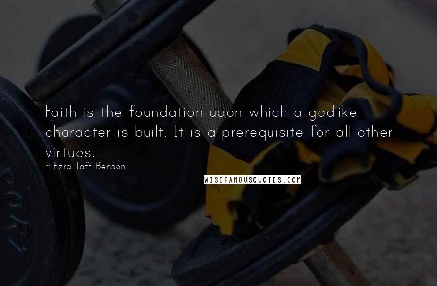 Ezra Taft Benson Quotes: Faith is the foundation upon which a godlike character is built. It is a prerequisite for all other virtues.