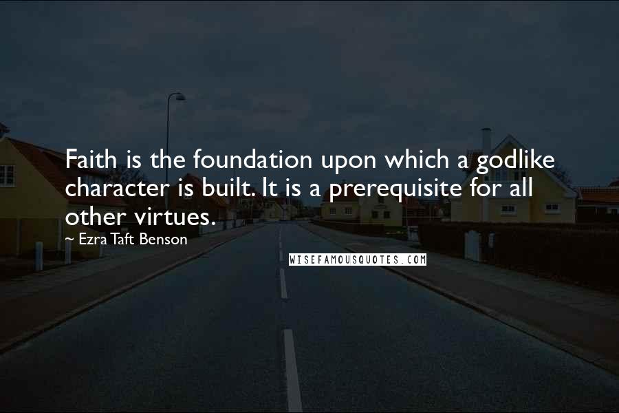 Ezra Taft Benson Quotes: Faith is the foundation upon which a godlike character is built. It is a prerequisite for all other virtues.