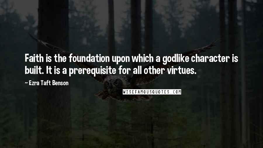 Ezra Taft Benson Quotes: Faith is the foundation upon which a godlike character is built. It is a prerequisite for all other virtues.