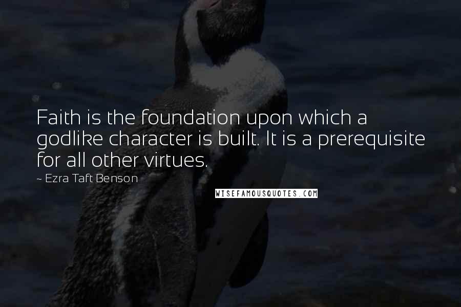 Ezra Taft Benson Quotes: Faith is the foundation upon which a godlike character is built. It is a prerequisite for all other virtues.