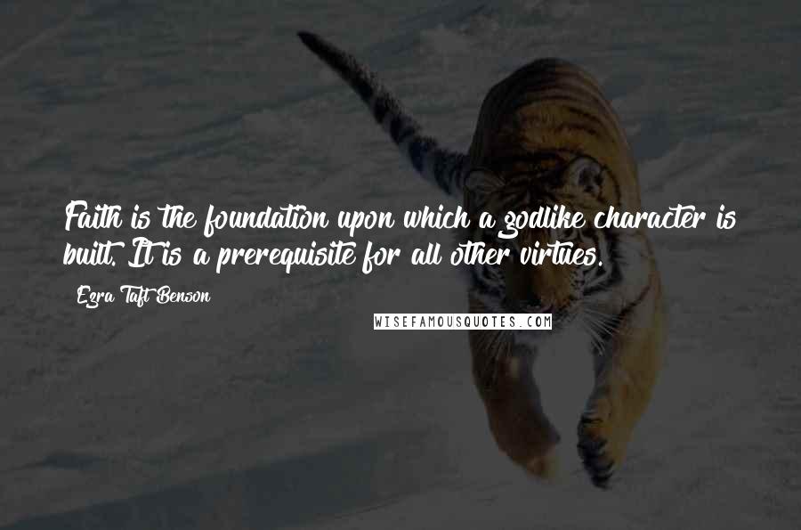 Ezra Taft Benson Quotes: Faith is the foundation upon which a godlike character is built. It is a prerequisite for all other virtues.