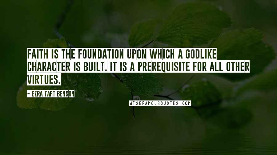 Ezra Taft Benson Quotes: Faith is the foundation upon which a godlike character is built. It is a prerequisite for all other virtues.