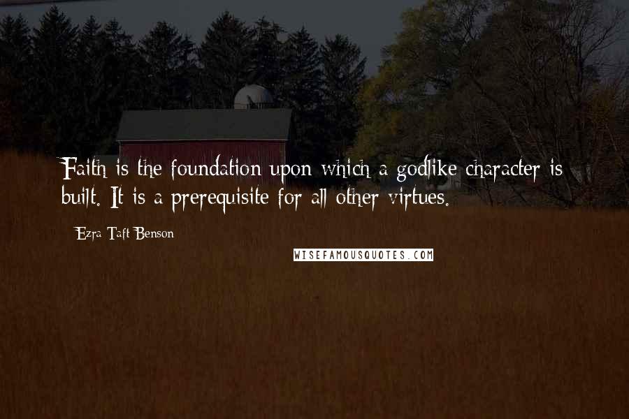 Ezra Taft Benson Quotes: Faith is the foundation upon which a godlike character is built. It is a prerequisite for all other virtues.