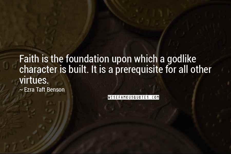 Ezra Taft Benson Quotes: Faith is the foundation upon which a godlike character is built. It is a prerequisite for all other virtues.