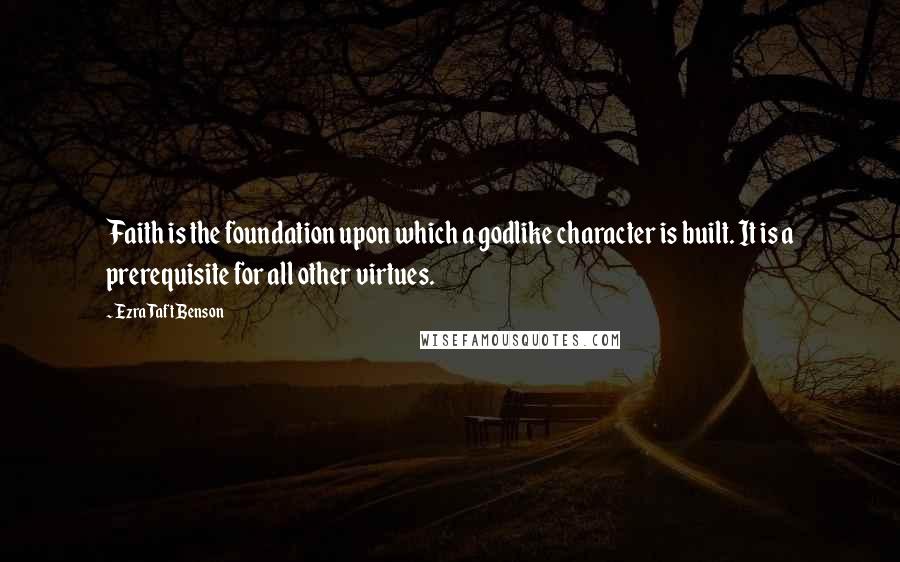 Ezra Taft Benson Quotes: Faith is the foundation upon which a godlike character is built. It is a prerequisite for all other virtues.