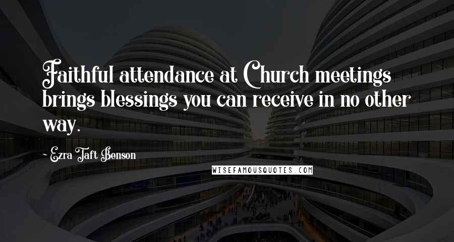 Ezra Taft Benson Quotes: Faithful attendance at Church meetings brings blessings you can receive in no other way.