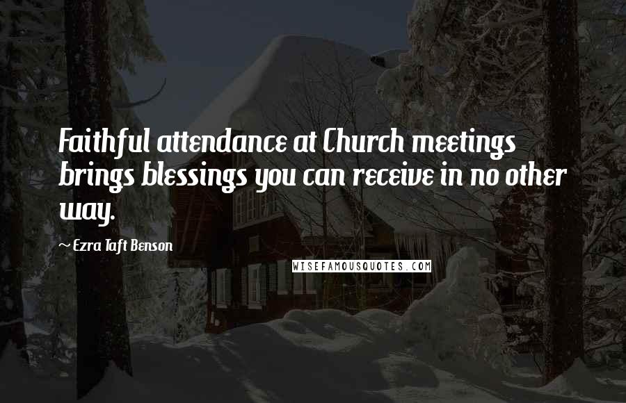 Ezra Taft Benson Quotes: Faithful attendance at Church meetings brings blessings you can receive in no other way.