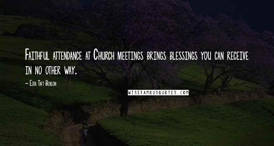 Ezra Taft Benson Quotes: Faithful attendance at Church meetings brings blessings you can receive in no other way.