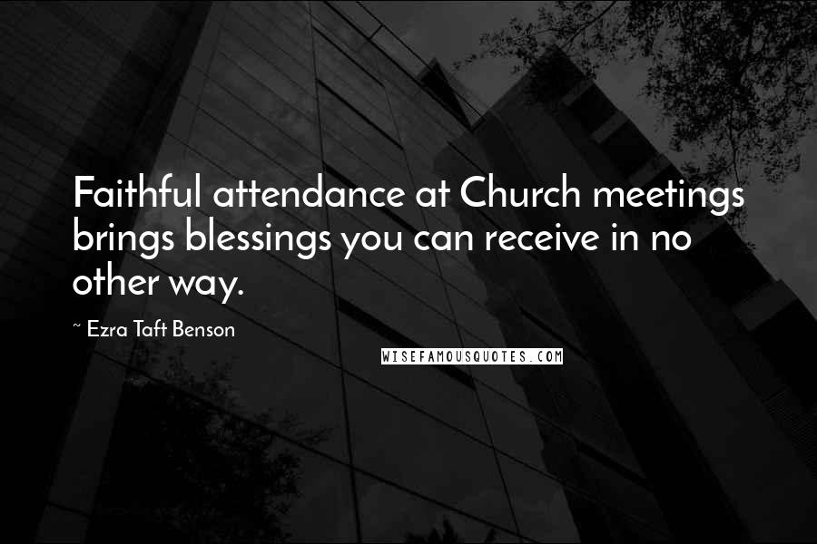 Ezra Taft Benson Quotes: Faithful attendance at Church meetings brings blessings you can receive in no other way.