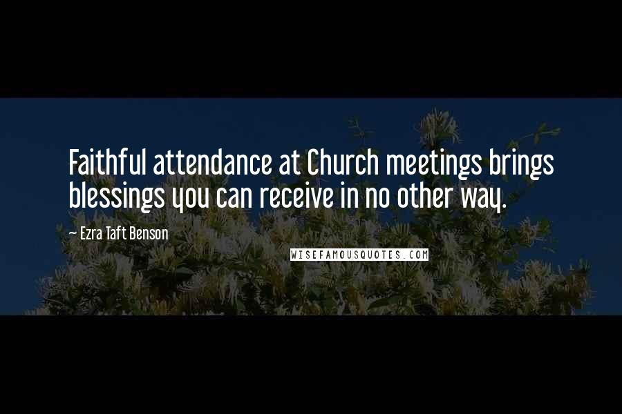 Ezra Taft Benson Quotes: Faithful attendance at Church meetings brings blessings you can receive in no other way.